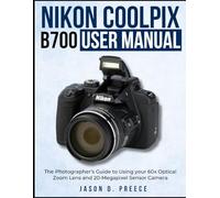 Nikon Coolpix B700 User Manual: The Photographer’s Guide to Using your 60x Optical Zoom Lens and 20-Megapixel Sensor Camera