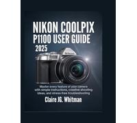 NIKON COOLPIX P1100 USER GUIDE 2025: Master Every Feature of Your Camera with Simple Instructions, Creative Shooting Ideas, and Stress-Free Troubleshooting