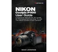NIKON COOLPIX P1100 USER GUIDE: A PRACTICAL MANUAL FOR ALL LEVELS OF PHOTOGRAPHERS ON HOW TO USE THE NIKON COOLPIX P1100 CAMERA