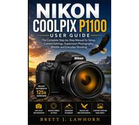 NIKON COOLPIX P1100 USER GUIDE: The Complete Step-by-Step Manual for Setup, Camera Settings, Superzoom Photography, Wildlife and Everyday Shooting