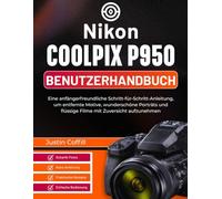 Nikon Coolpix P950 Benutzerhandbuch: Eine anfängerfreundliche Schritt-für-Schritt-Anleitung, um entfernte Motive, wunderschöne Porträts und flüssige Filme mit Zuversicht aufzunehmen