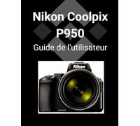 Nikon Coolpix P950 Guide de l'utilisateur: Un guide détaillé pour maîtriser votre appareil photo et réaliser des photos époustouflantes