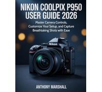 Nikon Coolpix P950 User Guide 2026: Master Camera Controls, Customize Your Setup, and Capture Breathtaking Shots with Ease