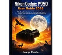 Nikon Coolpix P950 User Guide 2026: The Complete Manual for Mastering Every Feature, Function, and Creative Technique from Beginner to Advanced