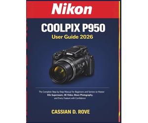Nikon Coolpix P950 User Guide 2026: The Complete Step-by-Step Manual for Beginners and Seniors to Master 83x Superzoom, 4K Video, Moon Photography, and Every Feature with Confidence
