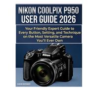 NIKON COOLPIX P950 USER GUIDE 2026: Your Friendly Expert Guide to Every Button, Setting, and Technique on the Most Versatile Camera You'll Ever Own