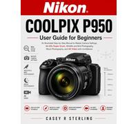 Nikon COOLPIX P950 User Guide for Beginners: An Illustrated Step-by-Step Manual to Master Camera Settings, the 83x Zoom, Wildlife and Bird Photography, Moon Photography, and 4K Video with Confidence