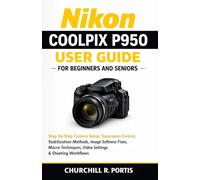 Nikon Coolpix P950 User Guide for Beginners and Seniors: Step-by-Step Camera Setup, Superzoom Control, Stabilization Methods, Image Softness Fixes,Macro Techniques, Video Settings, and Shooting Workf