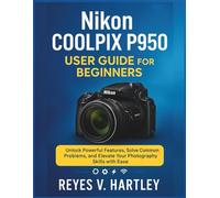 Nikon Coolpix P950 User Guide for Beginners: Unlock Powerful Features, Solve Common Problems, and Elevate Your Photography Skills with Ease