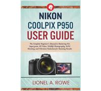 Nikon Coolpix P950 User Guide: The Complete Beginner's Manual to Mastering 83x Superzoom, 4K Video, Wildlife Photography, RAW Shooting, and Vibration Reduction for Stunning Results