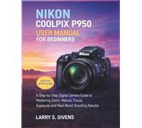 Nikon Coolpix P950 User Manual for Beginners: A Step-by-Step Digital Camera Guide to Mastering Zoom, Menus, Focus, Exposure, and Real-World Shooting Results