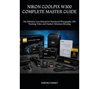 NIKON COOLPIX W300 COMPLETE MASTER GUIDE: The Definitive User Manual for Waterproof Photography, GPS Tracking, Video, and Outdoor Adventure Shooting