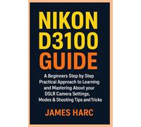 NIKON D3100 GUIDE: A Beginners Step by Step Practical Approach to Learning and Mastering About your DSLR Camera Settings, Modes & Shooting Tips and Tricks
