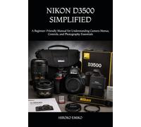 NIKON D3500 SIMPLIFIED: A Beginner-Friendly Manual for Understanding Camera Menus, Controls, and Photography Essentials