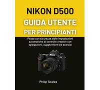 NIKON D500 GUIDA UTENTE PER PRINCIPIANTI: Passa con sicurezza dalle impostazioni automatiche al controllo creativo con spiegazioni, suggerimenti ed esercizi