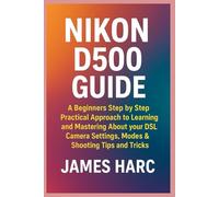 NIKON D500 GUIDE: A Beginners Step by Step Practical Approach to Learning and Mastering About your DSLR Camera Settings, Modes & Shooting Tips and Tricks