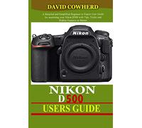 Nikon D500 Users Guide: A Detailed and Simplified Beginner to Expert User Guide for mastering your Nikon D500 with Tips, Tricks and Hidden Features to Master your camera like a pro