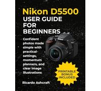 NIKON D5500 USER GUIDE FOR BEGINNERS: Confident photos made simple with practical settings, momentum planners, and clear image illustrations