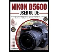 NIKON D5600 USER GUIDE: A Comprehensive Handbook to Navigate Menus, Customize Buttons, and Optimize Autofocus Performance