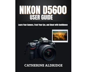 Nikon d5600 user guide: Learn your camera, trust your eye, and shoot with confidence.