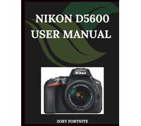 Nikon D5600 User Manual: A Step-by-Step Manual for Beginners and Seniors Covering Essential Camera Features, Creative Techniques, Tips, Tricks and Effortless Videography Skills