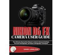 NIKON D6 FX CAMERA USER GUIDE: The Ultimate Step-by-Step Manual to Unlock Advanced Settings, Pro-Level Photography, and Expert Videography Techniques