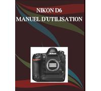 Nikon D6 Manuel d'utilisation: Un guide étape par étape pour les débutants et les seniors, présentant les fonctions essentielles de l'appareil photo, des techniques créatives, des conseils