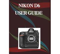 Nikon D6 User Guide: A Step-by-Step Manual for Beginners and Seniors Covering Essential Camera Features, Creative Techniques, Tips, Tricks and Effortless Videography Skills