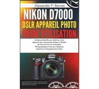 Nikon D7000 DSLR Appareil Photo Guide Utilisation: Un Manuel Détaillé pour Maîtriser votre Appareil, des Commandes de Base et Modes de Prise de Vue aux Techniques Photographiques Avancées, Systèmes