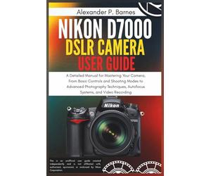 Nikon D7000 DSLR Camera User Guide: A Detailed Manual for Mastering Your Camera, From Basic Controls and Shooting Modes to Advanced Photography Techniques, Autofocus Systems, and Video Recording