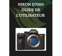 Nikon D7000 Guide de l'utilisateur: Un manuel pas à pas pour débutants et seniors couvrant les fonctionnalités essentielles de l'appareil photo, les techniques créatives, les conseils, les astuces
