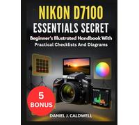 NIKON D7100 ESSENTIALS SECRET:: Beginner's Illustrated Handbook With Practical Checklists And Diagrams
