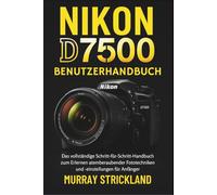 NIKON D7500 BENUTZERHANDBUCH: Das vollständige Schritt-für-Schritt-Handbuch zum Erlernen atemberaubender Fototechniken und -einstellungen für Anfänger