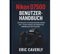Nikon D7500 Benutzerhandbuch: Vom Setup bis zu atemberaubenden Aufnahmen - Lernen, kreieren und meistern Sie selbstbewusst die Fotografie