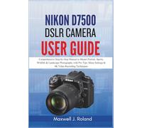 Nikon D7500 DSLR Camera User Guide: Comprehensive Step-by-Step Manual to Master Portrait, Sports, Wildlife & Landscape Photography with Pro Tips, Menu Settings & 4K Video Recording Techniques