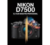 Nikon D7500: El plan maestro profesional: Del modo automático al dominio artístico.