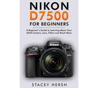 Nikon D7500 For Beginners: A Beginner’s Guide to Learning About Your DSLR Camera, Lens, Filters and Much More (DSLRs for Beginners)