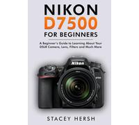 Nikon D7500 For Beginners: A Beginner’s Guide to Learning About Your DSLR Camera, Lens, Filters and Much More (DSLRs for Beginners)