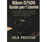Nikon D7500 Guida per l'utente: Manuale passo passo per principianti e utenti DSLR che vogliono padroneggiare la fotografia e i video