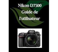 Nikon D7500 Guide de l'utilisateur: Un manuel complet et détaillé pour les photographes et les créatifs pour les débutants et les seniors, des conseils de dépannage et des paramètres avancés