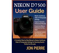 Nikon D7500 User Guide: A Complete Step-by-Step Manual to Master Autofocus, Video & Photography Settings for Stunning Results - Perfect for All Levels