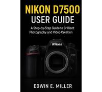 Nikon D7500 User Guide: A Step-by-Step Guide to Brilliant Photography and Video Creation
