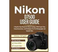 Nikon D7500 User Guide: A Step-By-Step Manual To Master Settings, With Expert Tips, Setup Instructions, And Techniques For Pro Photography And Smooth Video