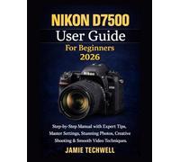 Nikon D7500 User Guide For Beginners 2026: Step-by-Step Manual with Expert Tips, Master Settings, Stunning Photos, Creative Shooting & Smooth Video Techniques.
