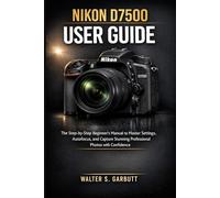NIKON D7500 USER GUIDE: The Step-by-Step Beginner’s Manual to Master Settings, Autofocus, and Capture Stunning Professional Photos with Confidence