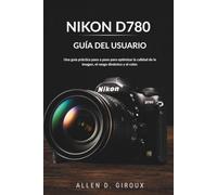 NIKON D780 GUÍA DEL USUARIO: Una guía práctica paso a paso para optimizar la calidad de la imagen, el rango dinámico y el color.
