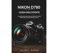 NIKON D780 GUIDA DELL'UTENTE: Una guida pratica passo passo per ottimizzare la qualità dell'immagine, la gamma dinamica e il colore.