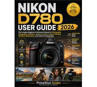 NIKON D780 USER GUIDE 2026: The Complete Beginner-to-Advanced Manual for Photography, Videography, Autofocus, Exposure Control, Creative Shooting, Workflow Optimization, and Camera Customization