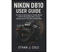 NIKON D810 USER GUIDE: The Step-by-Step Beginner-Friendly Manual to Master Photography Skills, Camera Settings, and Pro Tips with the Nikon D810