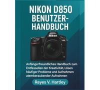 Nikon D850 Benutzerhandbuch: Anfängerfreundliches Handbuch zum Entfesseln der Kreativität, Lösen häufiger Probleme und Aufnehmen atemberaubender Aufnahmen